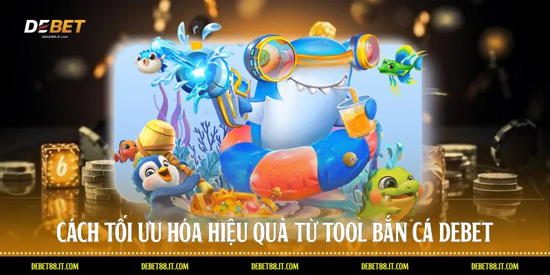 Cách tối ưu hóa hiệu quả từ Tool bắn cá DEBET
